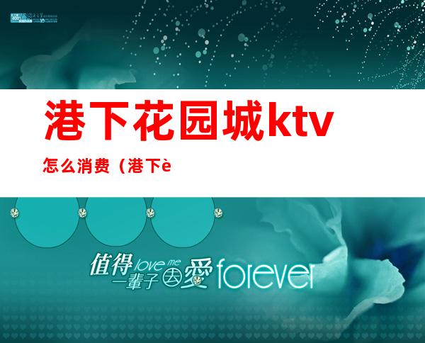 港下花园城ktv怎么消费（港下花园城ktv怎么消费的）