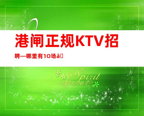 港闸正规KTV招聘—哪里有1O场—找场所女孩福利