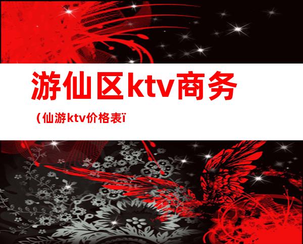 游仙区ktv商务（仙游ktv价格表）