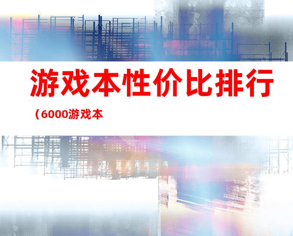 游戏本性价比排行（6000游戏本性价比排行）