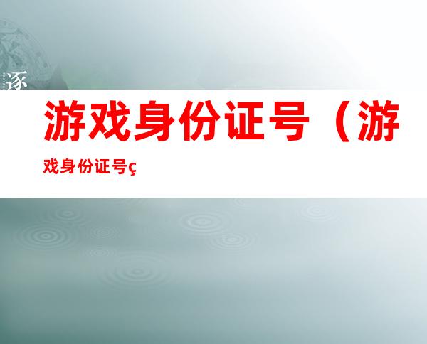 游戏身份证号（游戏身份证号码实名认证）