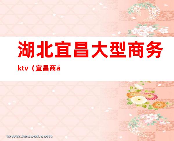 湖北宜昌大型商务ktv（宜昌商务会所）