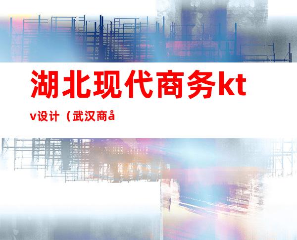 湖北现代商务ktv设计（武汉商务ktv价格表）