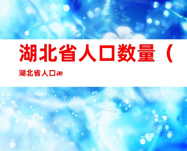 湖北省人口数量（湖北省人口数量2022总数多少）