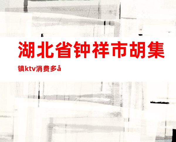 湖北省钟祥市胡集镇ktv消费多少（）