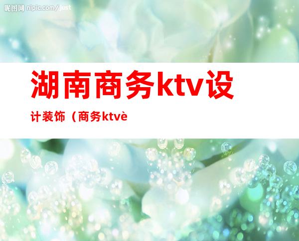 湖南商务ktv设计装饰（商务ktv装修）