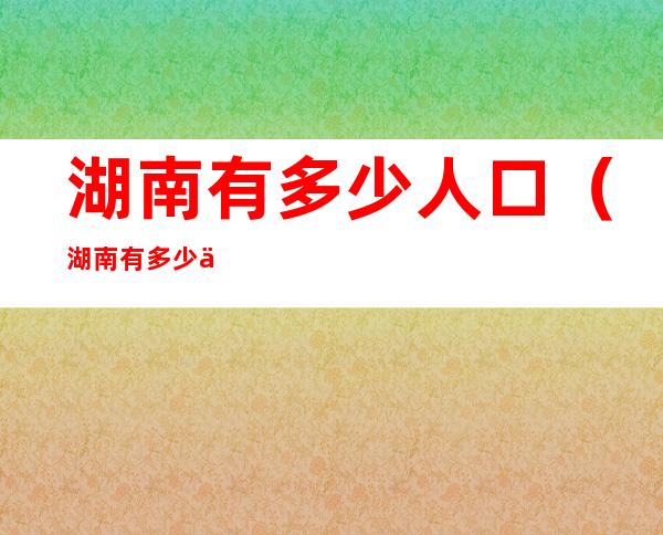 湖南有多少人口（湖南有多少人口2021年）