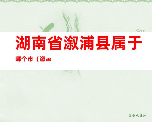 湖南省溆浦县属于哪个市（溆浦县属于哪个省哪个市）