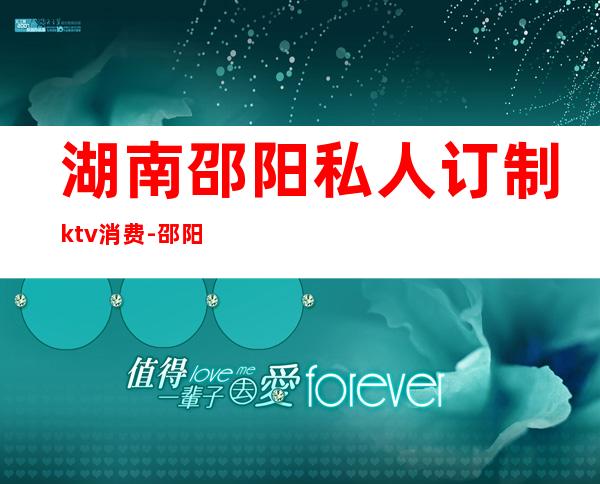 湖南邵阳私人订制ktv消费-邵阳 ktv 消费