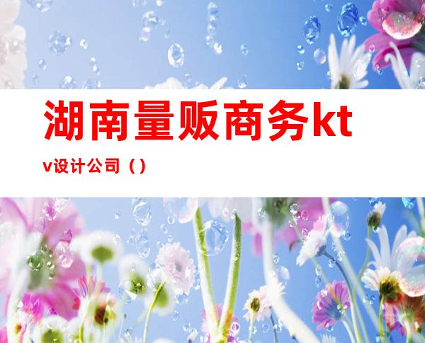 湖南量贩商务ktv设计公司（）