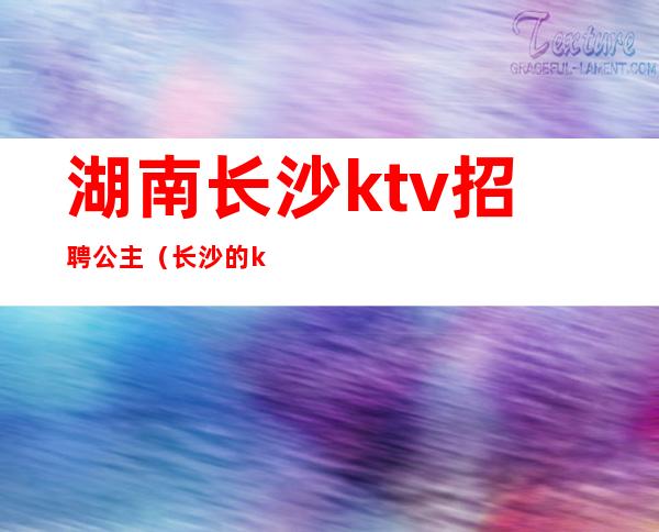 湖南长沙ktv招聘公主（长沙的ktv公主都做什么）