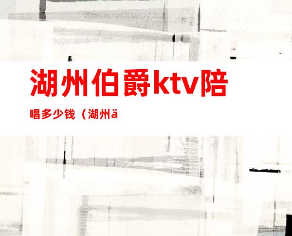 湖州伯爵ktv陪唱多少钱（湖州伯爵KTV）