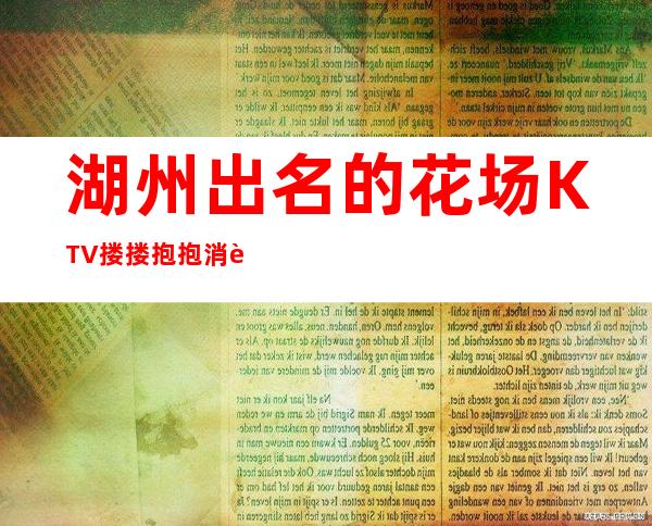 湖州出名的花场KTV搂搂抱抱消费优惠KTV排名 – 湖州德清商务KTV