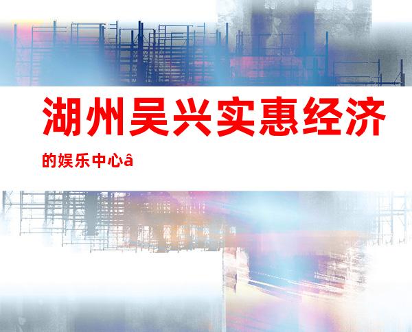 湖州吴兴实惠经济的娱乐中心 – 湖州吴兴商务KTV