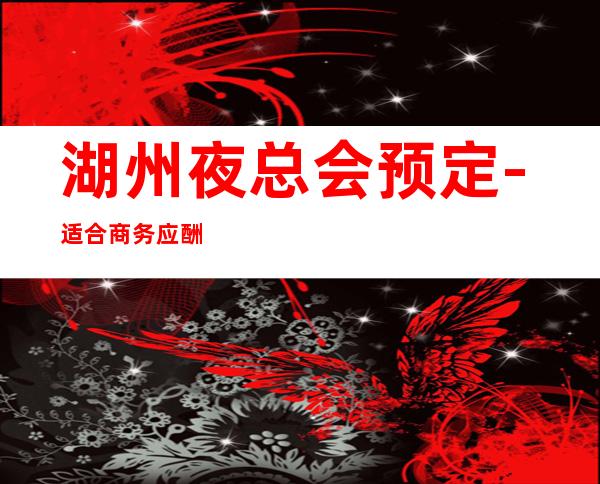 湖州夜总会预定-适合商务应酬 – 湖州吴兴商务KTV