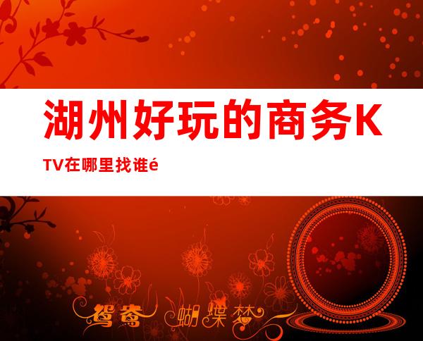 湖州好玩的商务KTV在哪里找谁预订 – 湖州安吉商务KTV