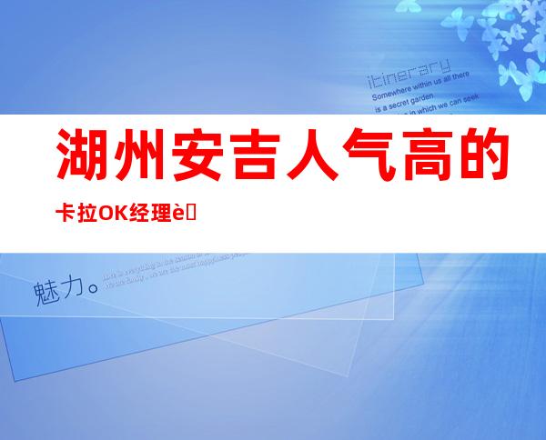 湖州安吉人气高的卡拉OK经理联系方式是多少 – 湖州安吉商务KTV