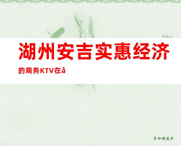 湖州安吉实惠经济的商务KTV在哪里找谁预订 – 湖州安吉商务KTV