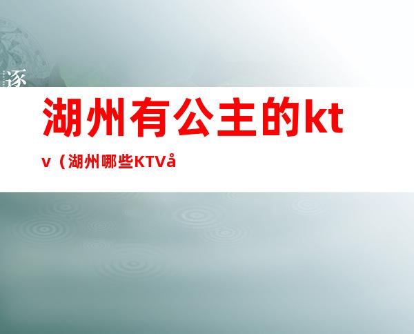 湖州有公主的ktv（湖州哪些KTV可以点公主）