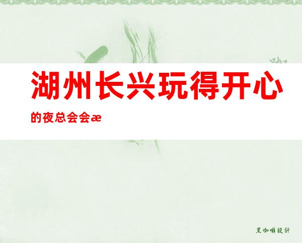 湖州长兴玩得开心的夜总会会所订房有优惠吗 – 湖州长兴商务KTV