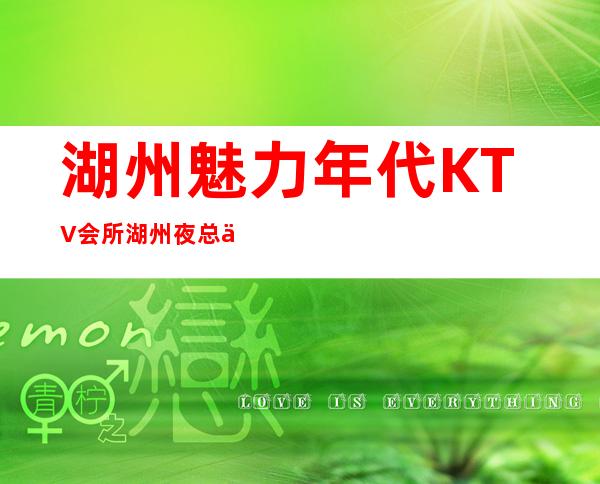 湖州魅力年代KTV会所.湖州夜总会哪家好消费如何 – 湖州安吉商务KTV