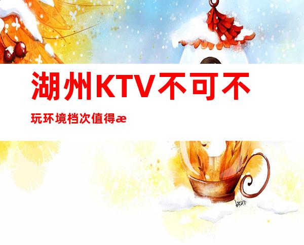 湖州KTV不可不玩环境档次值得放心消费的场所 – 湖州安吉商务KTV