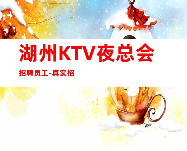 湖州KTV夜总会招聘员工-真实招聘起努力加油吧