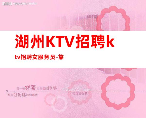 湖州KTV招聘ktv招聘女服务员-靠谱来去自由每天都能上班