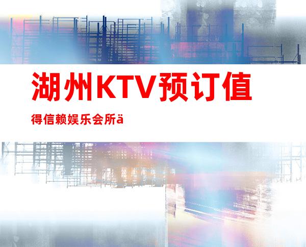 湖州KTV预订值得信赖娱乐会所价格多少？ – 湖州安吉商务KTV