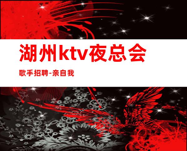 湖州ktv夜总会歌手招聘-亲自我们不是中介