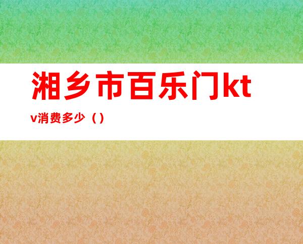 湘乡市百乐门ktv消费多少（）