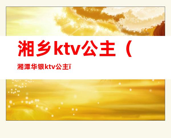 湘乡ktv公主（湘潭华银ktv公主）