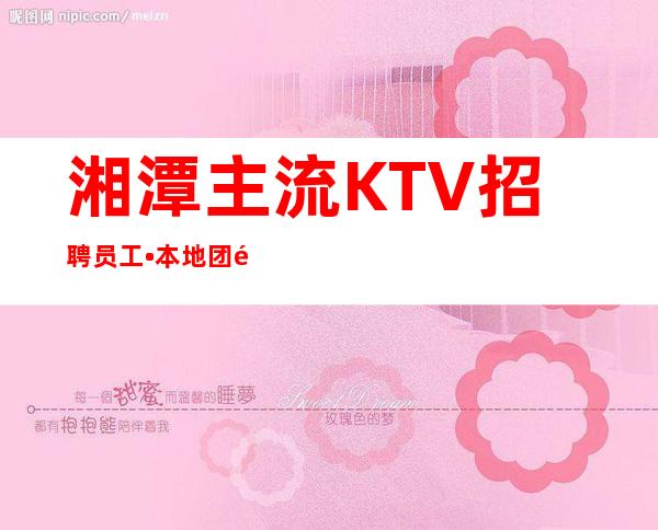 湘潭主流KTV招聘员工•本地团队带你赚 上班有保障