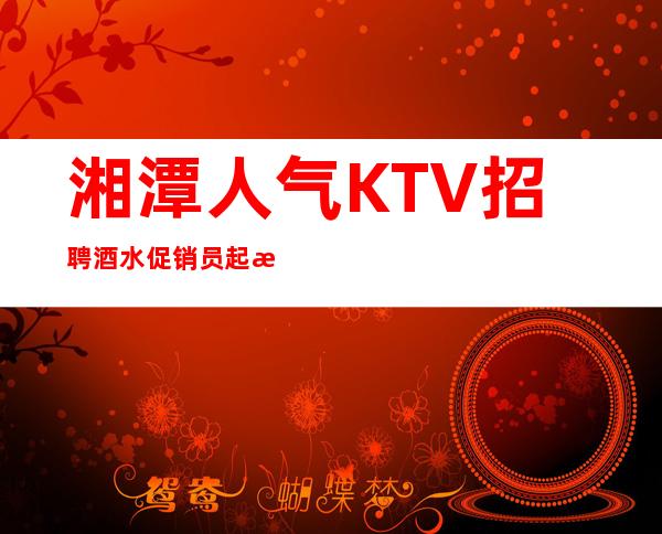 湘潭人气KTV招聘酒水促销员 起没有任务穿自己衣服上