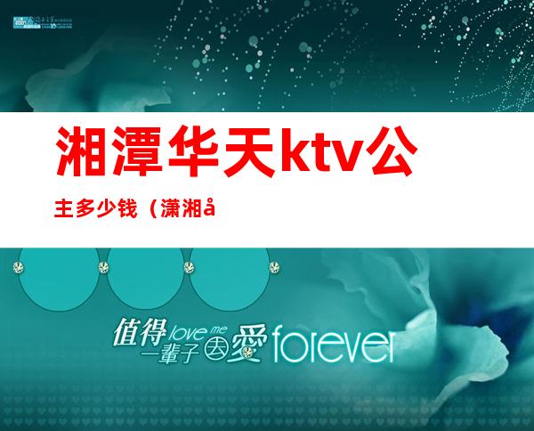 湘潭华天ktv公主多少钱（潇湘华天酒店KTV）