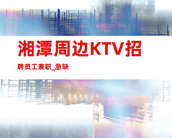 湘潭周边KTV招聘员工兼职_急缺服务员中_生意不错