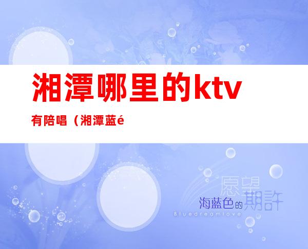 湘潭哪里的ktv有陪唱（湘潭蓝黛ktv陪唱）