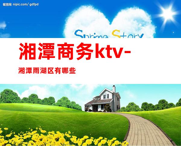 湘潭商务ktv-湘潭雨湖区有哪些Ktv