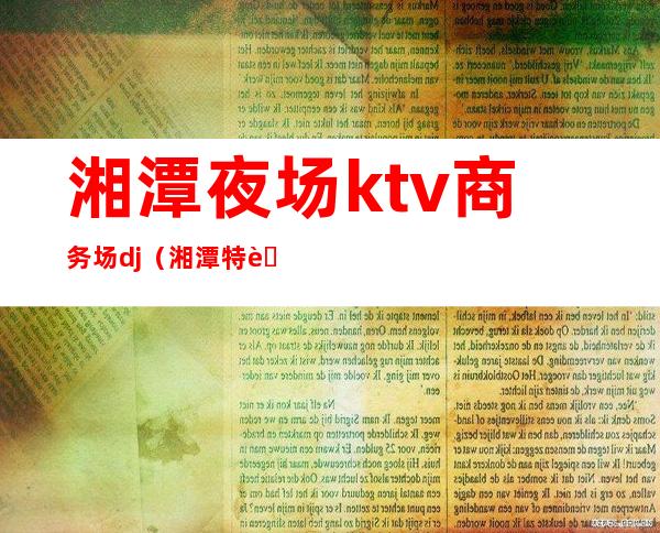 湘潭夜场ktv商务场dj（湘潭特色KTV）