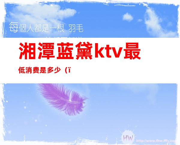 湘潭蓝黛ktv最低消费是多少（）