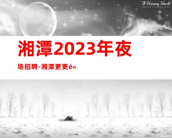 湘潭2023年夜场招聘-湘潭更更高夜总会员工直招靠谱公司不骗人