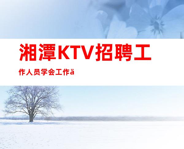 湘潭KTV招聘工作人员=学会工作中灵活的变相