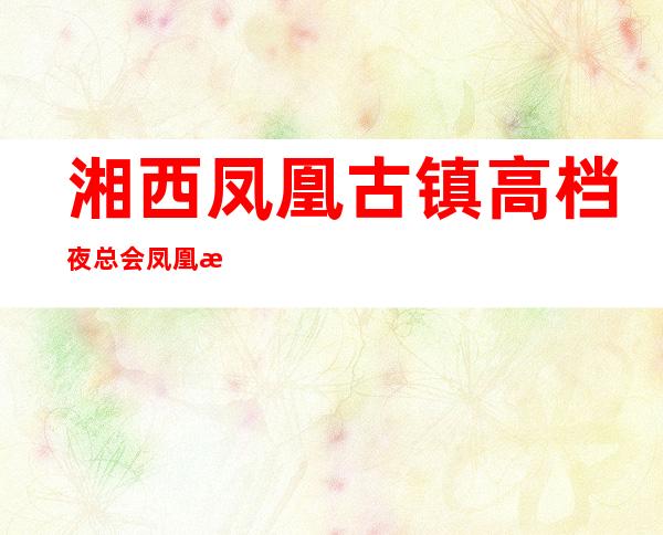 湘西凤凰古镇高档夜总会凤凰汇KTV招聘员工礼仪兼职信息