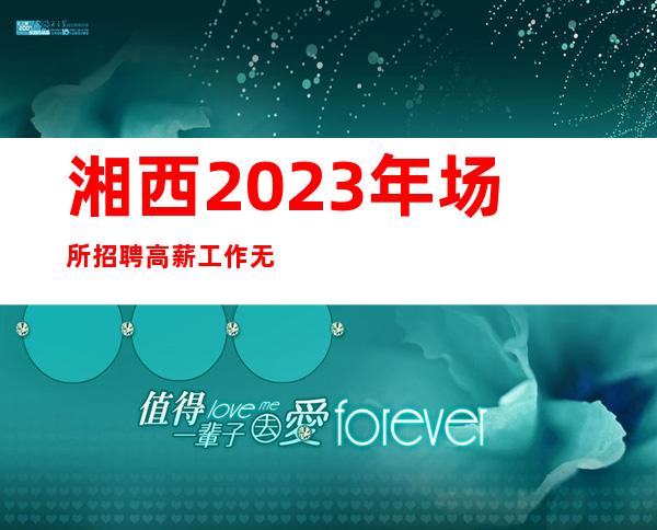 湘西2023年场所招聘高薪工作无需ic卡当天入职上班