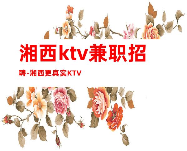 湘西ktv兼职招聘-湘西更真实KTV招聘服务员-湘西夜总会招聘