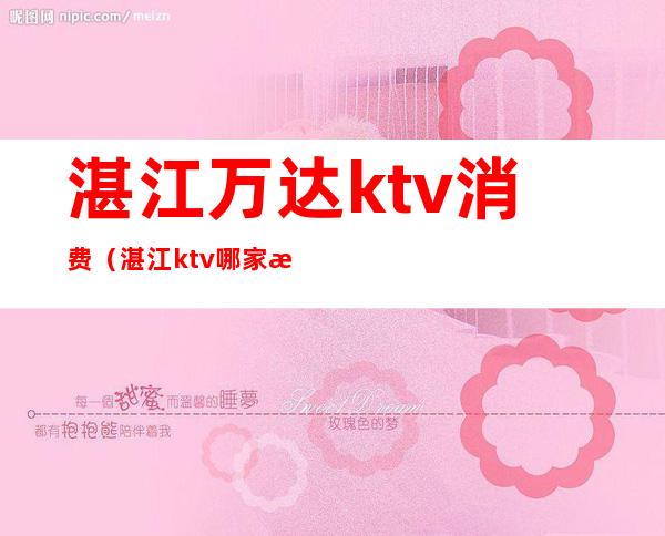 湛江万达ktv消费（湛江ktv哪家最开放）