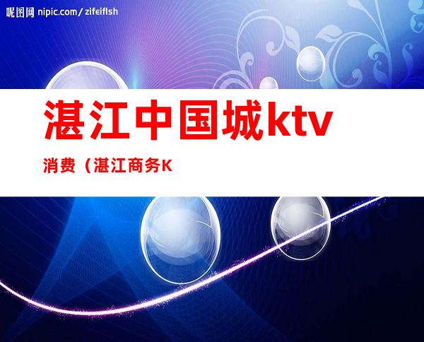 湛江中国城ktv消费（湛江商务KTV）