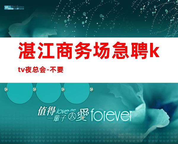 湛江商务场急聘ktv夜总会-不要愁上不到班