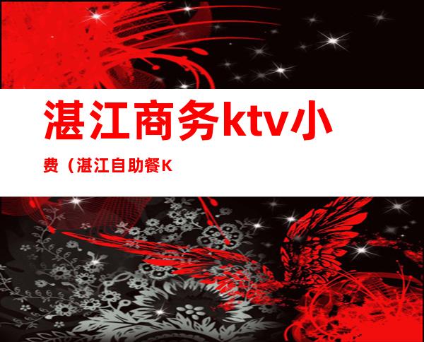 湛江商务ktv小费（湛江自助餐KTV）