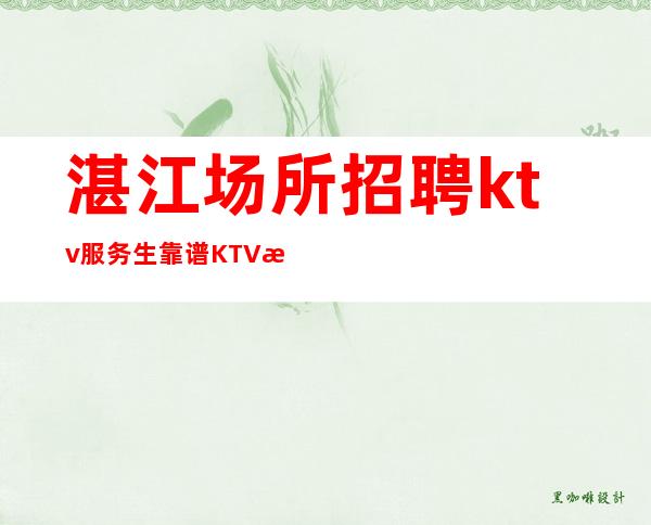 湛江场所招聘ktv服务生靠谱KTV无公主病的